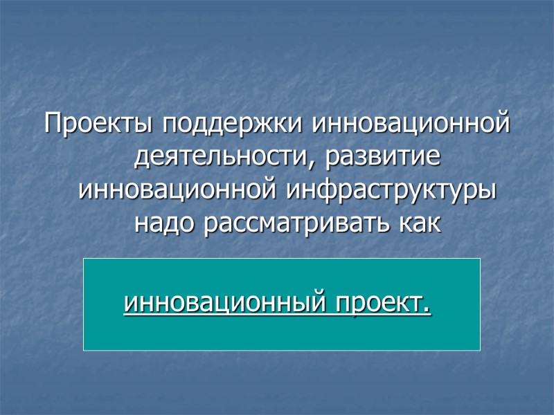 Проекты поддержки инновационной деятельности, развитие инновационной инфраструктуры надо рассматривать как   инновационный проект.